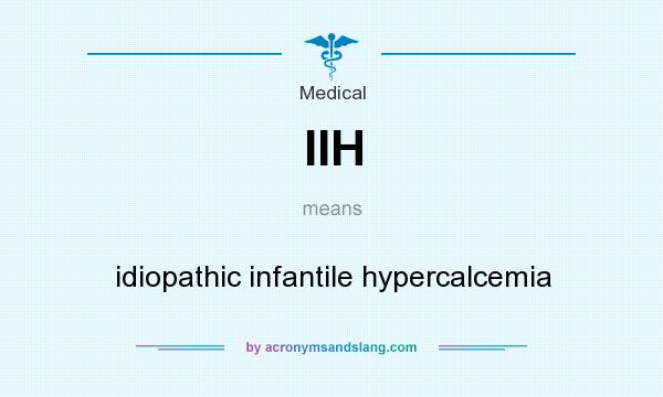 What does IIH mean? It stands for idiopathic infantile hypercalcemia