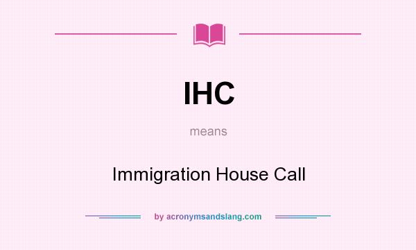 What does IHC mean? It stands for Immigration House Call