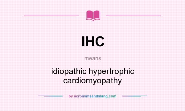What does IHC mean? It stands for idiopathic hypertrophic cardiomyopathy