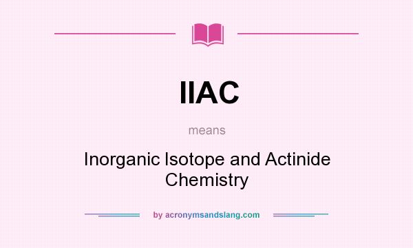 What does IIAC mean? It stands for Inorganic Isotope and Actinide Chemistry