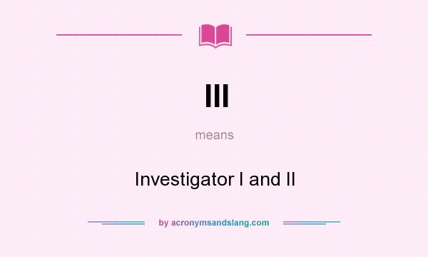 What does III mean? It stands for Investigator I and II