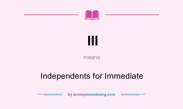 What does III mean? It stands for Independents for Immediate