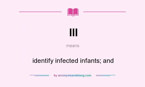 What does III mean? It stands for identify infected infants; and