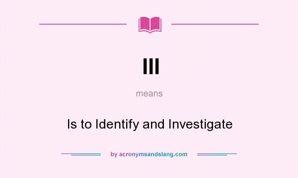 What does III mean? It stands for Is to Identify and Investigate
