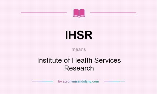 What does IHSR mean? It stands for Institute of Health Services Research