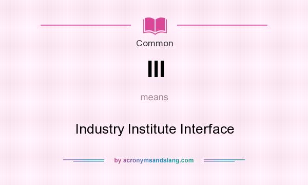 What does III mean? It stands for Industry Institute Interface
