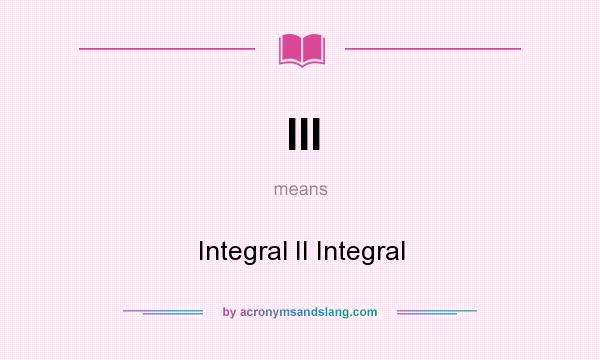 What does III mean? It stands for Integral II Integral