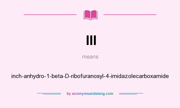 What does III mean? It stands for inch-anhydro-1-beta-D-ribofuranosyl-4-imidazolecarboxamide