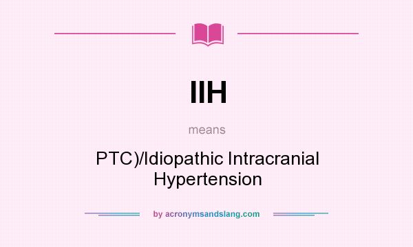 What does IIH mean? It stands for PTC)/Idiopathic Intracranial Hypertension