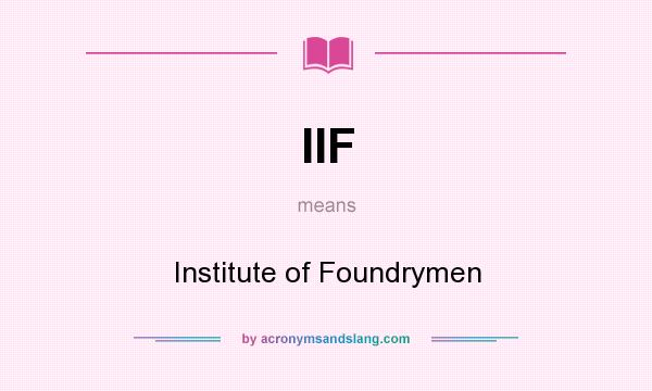 What does IIF mean? It stands for Institute of Foundrymen