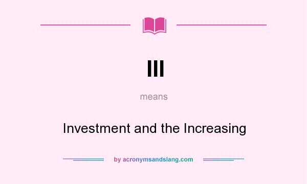 What does III mean? It stands for Investment and the Increasing