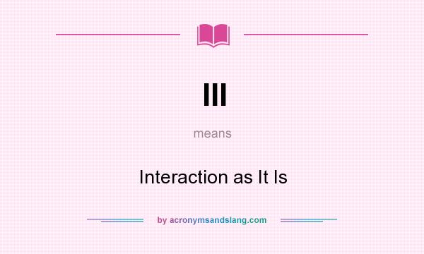 What does III mean? It stands for Interaction as It Is