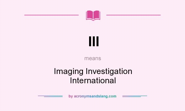 What does III mean? It stands for Imaging Investigation International