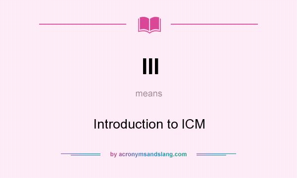 What does III mean? It stands for Introduction to ICM