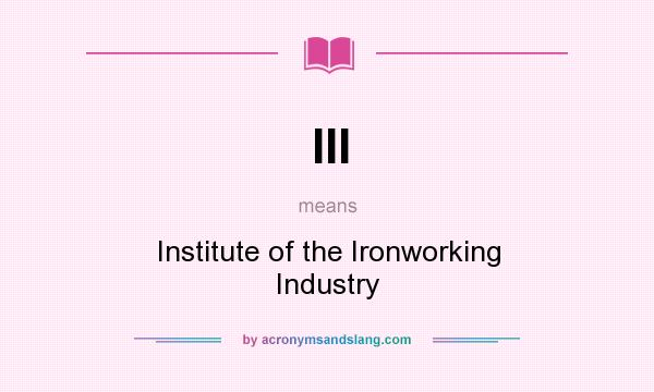 What does III mean? It stands for Institute of the Ironworking Industry