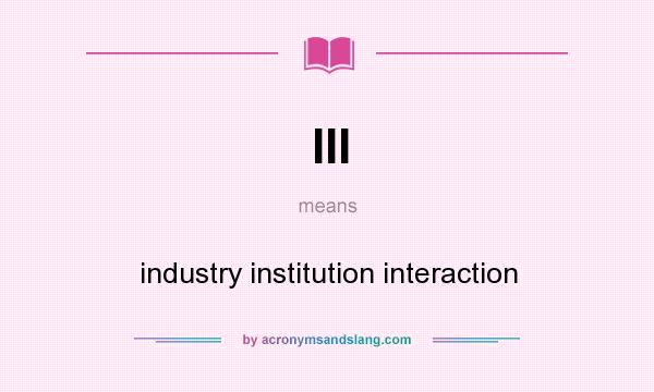 What does III mean? It stands for industry institution interaction