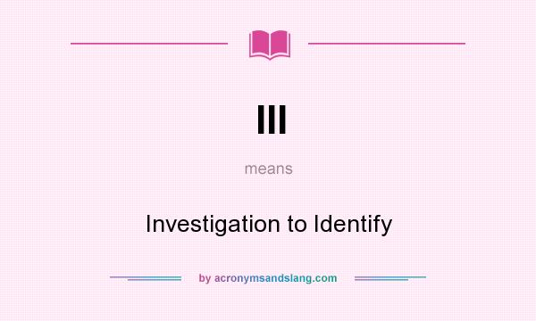 What does III mean? It stands for Investigation to Identify