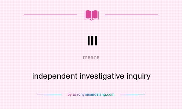 What does III mean? It stands for independent investigative inquiry