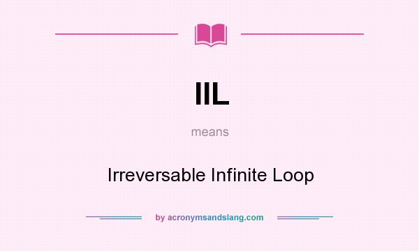 What does IIL mean? It stands for Irreversable Infinite Loop