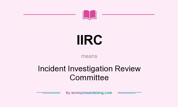What does IIRC mean? It stands for Incident Investigation Review Committee