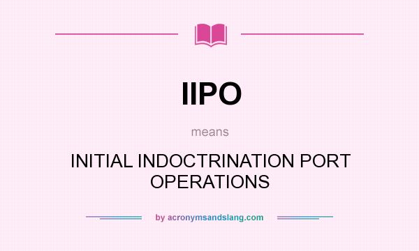 What does IIPO mean? It stands for INITIAL INDOCTRINATION PORT OPERATIONS