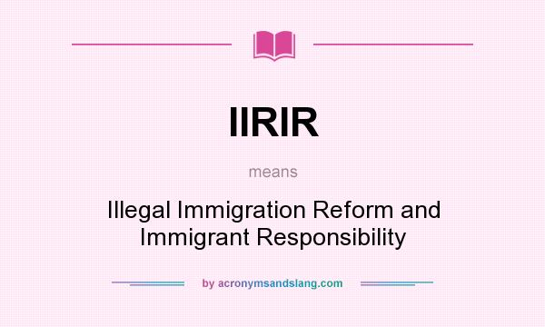 What does IIRIR mean? It stands for Illegal Immigration Reform and Immigrant Responsibility