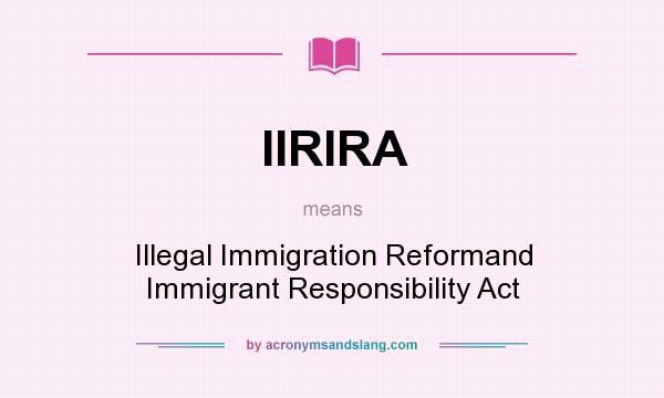 What does IIRIRA mean? It stands for Illegal Immigration Reformand Immigrant Responsibility Act