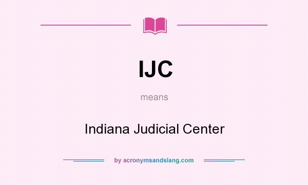 What does IJC mean? It stands for Indiana Judicial Center