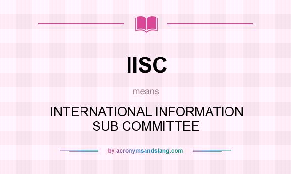What does IISC mean? It stands for INTERNATIONAL INFORMATION SUB COMMITTEE