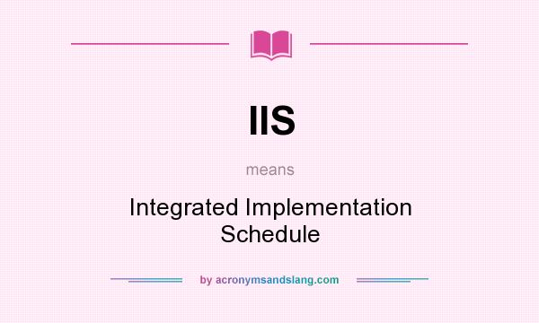 What does IIS mean? It stands for Integrated Implementation Schedule