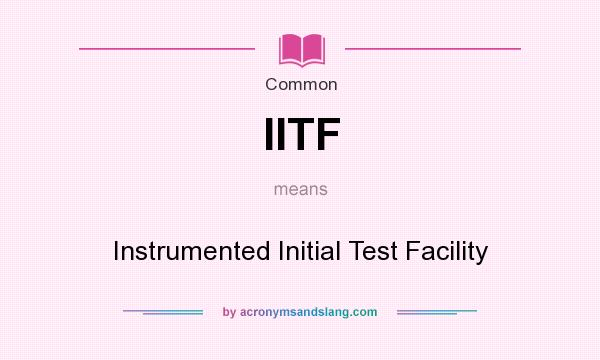 What does IITF mean? It stands for Instrumented Initial Test Facility