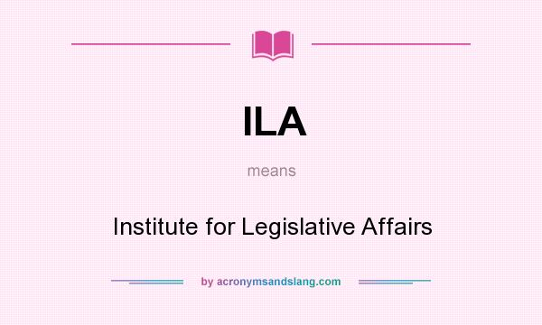 What does ILA mean? It stands for Institute for Legislative Affairs