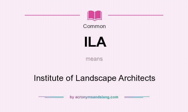 What does ILA mean? It stands for Institute of Landscape Architects