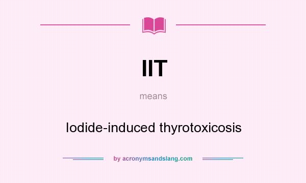 What does IIT mean? It stands for Iodide-induced thyrotoxicosis