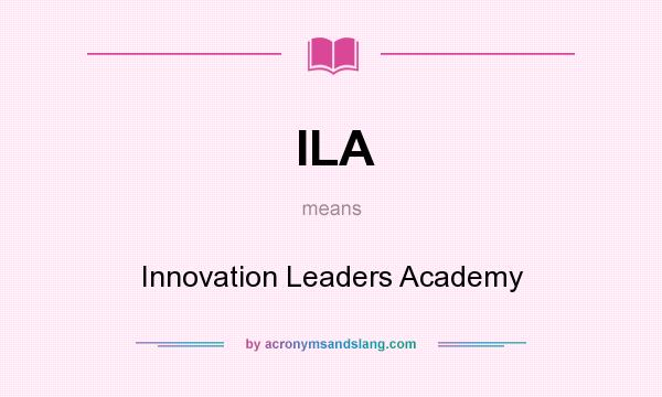 What does ILA mean? It stands for Innovation Leaders Academy