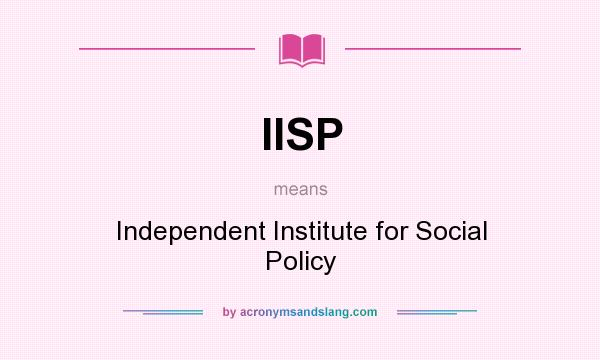 What does IISP mean? It stands for Independent Institute for Social Policy