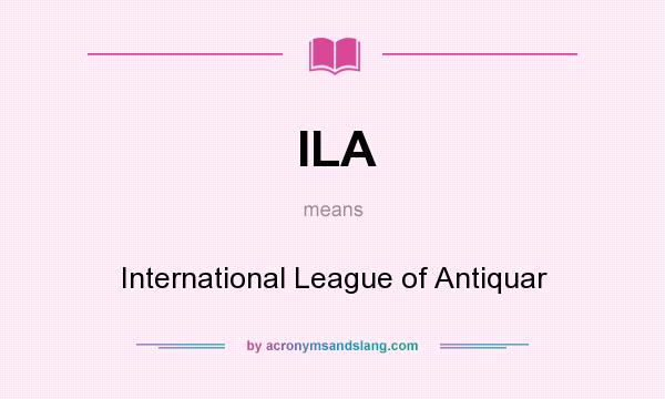 What does ILA mean? It stands for International League of Antiquar