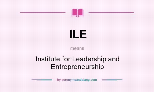 What does ILE mean? It stands for Institute for Leadership and Entrepreneurship