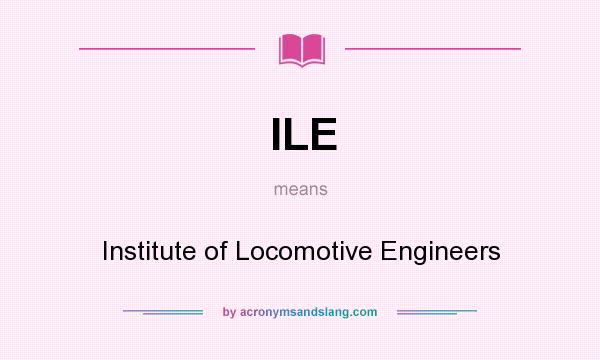 What does ILE mean? It stands for Institute of Locomotive Engineers