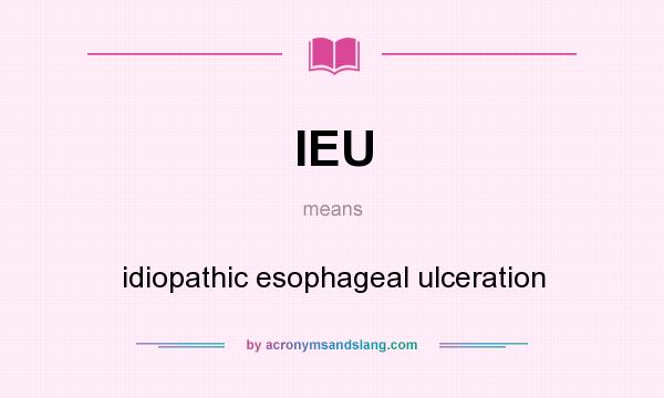 What does IEU mean? It stands for idiopathic esophageal ulceration
