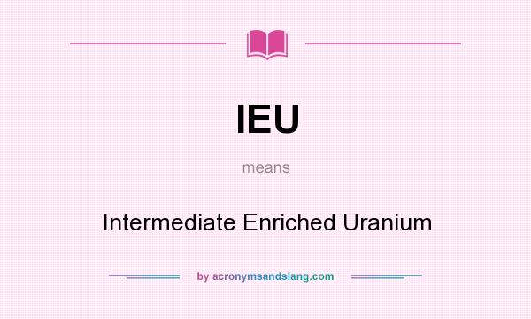 What does IEU mean? It stands for Intermediate Enriched Uranium
