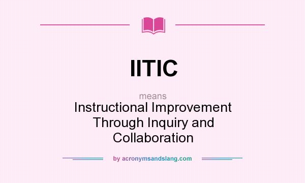 What does IITIC mean? It stands for Instructional Improvement Through Inquiry and Collaboration