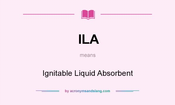 What does ILA mean? It stands for Ignitable Liquid Absorbent