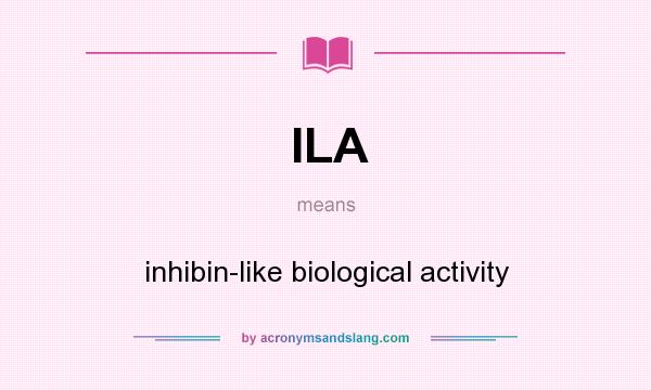 What does ILA mean? It stands for inhibin-like biological activity