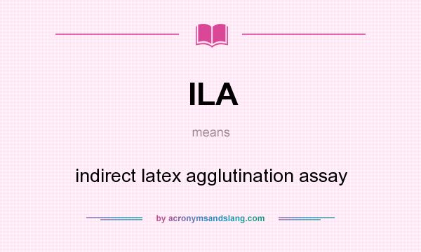 What does ILA mean? It stands for indirect latex agglutination assay