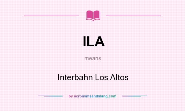 What does ILA mean? It stands for Interbahn Los Altos