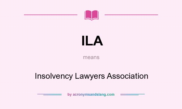 What does ILA mean? It stands for Insolvency Lawyers Association
