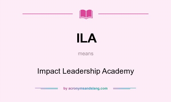 What does ILA mean? It stands for Impact Leadership Academy