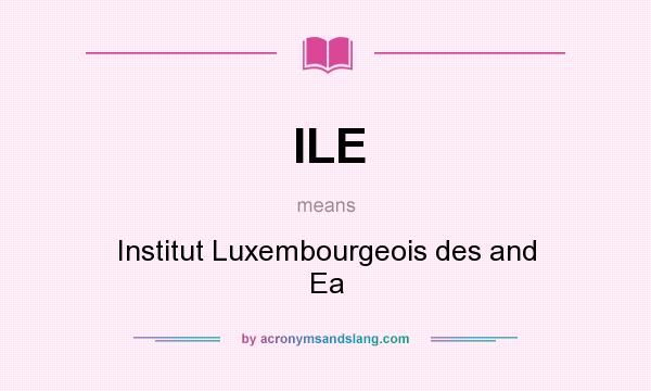 What does ILE mean? It stands for Institut Luxembourgeois des and Ea
