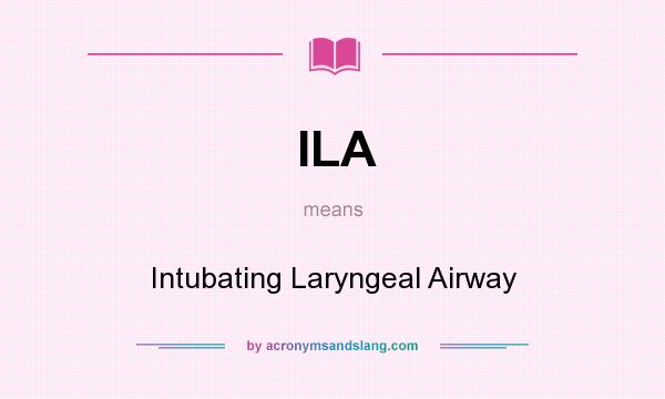 What does ILA mean? It stands for Intubating Laryngeal Airway